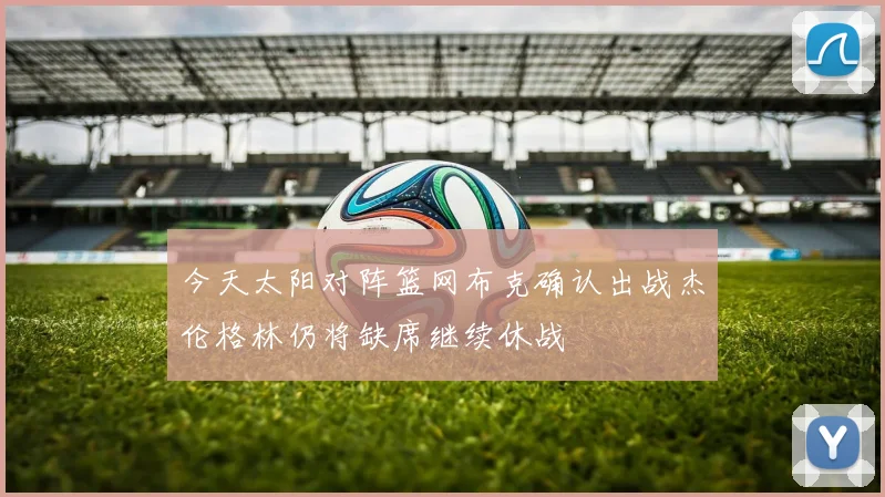 今天太阳对阵篮网布克确认出战杰伦格林仍将缺席继续休战