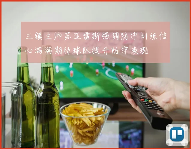 三镇主帅苏亚雷斯强调防守训练信心满满期待球队提升防守表现
