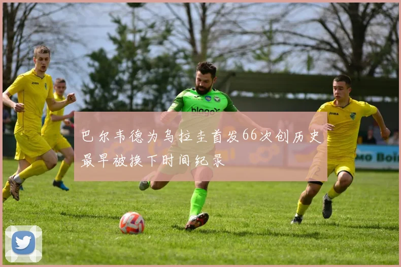 巴尔韦德为乌拉圭首发66次创历史最早被换下时间纪录