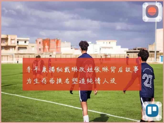 李平康揭秘戴琳改姓张琳背后故事为生存而换名塑造纯情人设