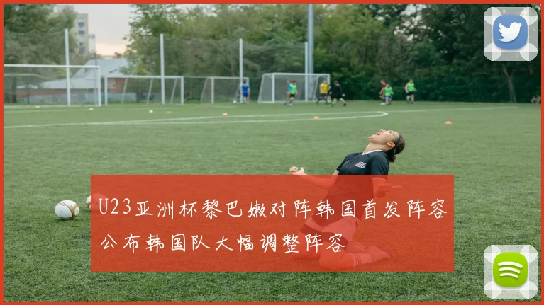 U23亚洲杯黎巴嫩对阵韩国首发阵容公布韩国队大幅调整阵容