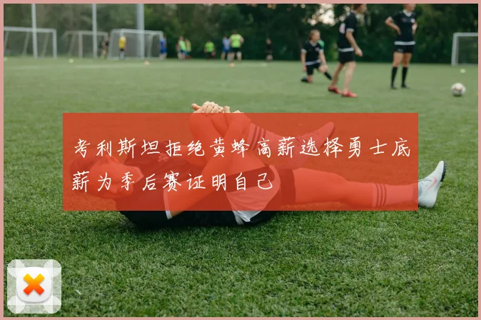 考利斯坦拒绝黄蜂高薪选择勇士底薪为季后赛证明自己