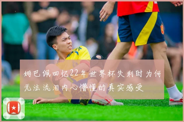 姆巴佩回忆22年世界杯失利时为何无法流泪内心懵懂的真实感受