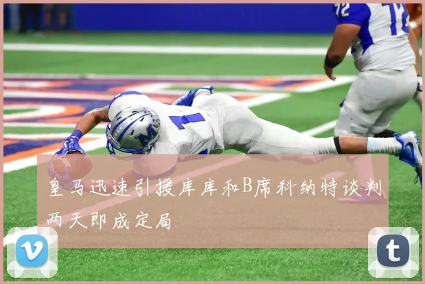 皇马迅速引援库库和B席科纳特谈判两天即成定局