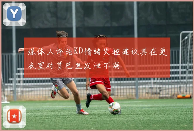 媒体人评论KD情绪失控建议其在更衣室对贾巴里发泄不满