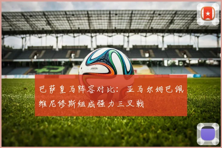 巴萨皇马阵容对比：亚马尔姆巴佩维尼修斯组成强力三叉戟