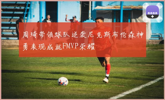周琦带领球队逆袭尼克斯布伦森神勇表现成就FMVP荣耀