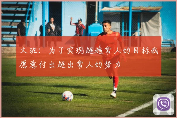 文班：为了实现超越常人的目标我愿意付出超出常人的努力