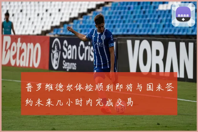 普罗维德尔体检顺利即将与国米签约未来几小时内完成交易