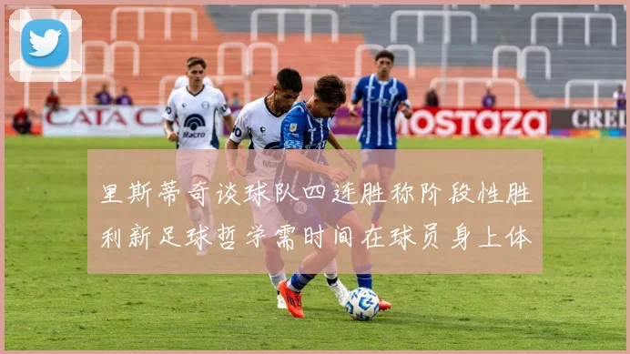 里斯蒂奇谈球队四连胜称阶段性胜利新足球哲学需时间在球员身上体现