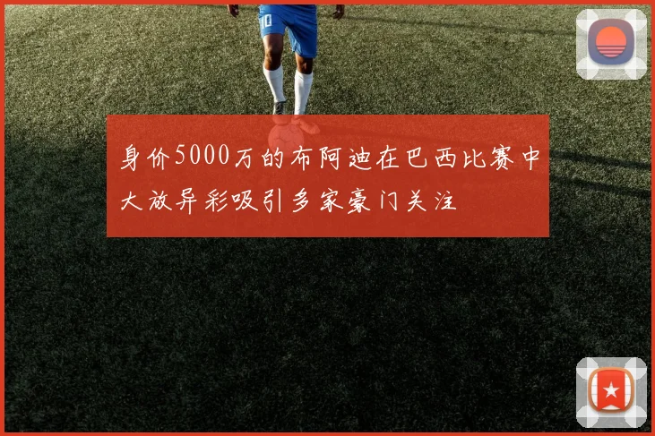 身价5000万的布阿迪在巴西比赛中大放异彩吸引多家豪门关注