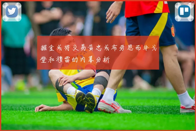 掘金或将交易黄忠或布劳恩而非戈登和穆雷的内幕分析