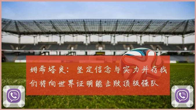 姆希塔良：坚定信念与实力并存我们将向世界证明能击败顶级强队