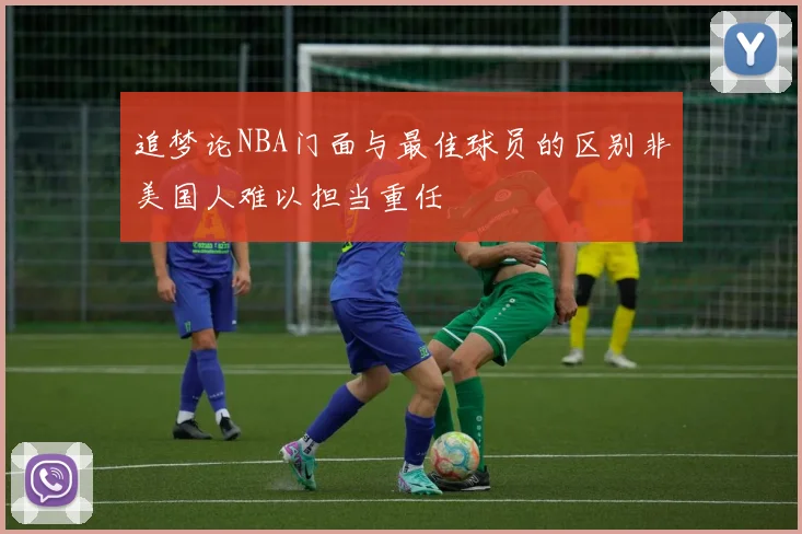 追梦论NBA门面与最佳球员的区别非美国人难以担当重任
