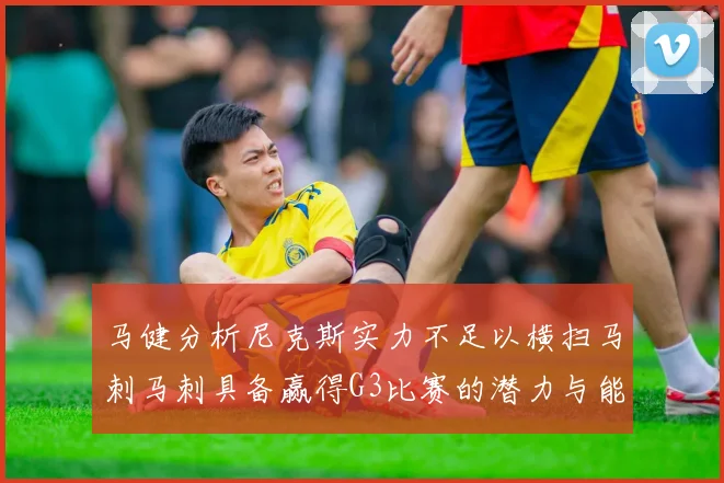 马健分析尼克斯实力不足以横扫马刺马刺具备赢得G3比赛的潜力与能力