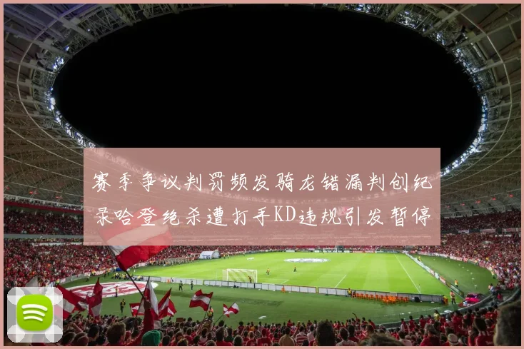 赛季争议判罚频发骑龙错漏判创纪录哈登绝杀遭打手KD违规引发暂停风波