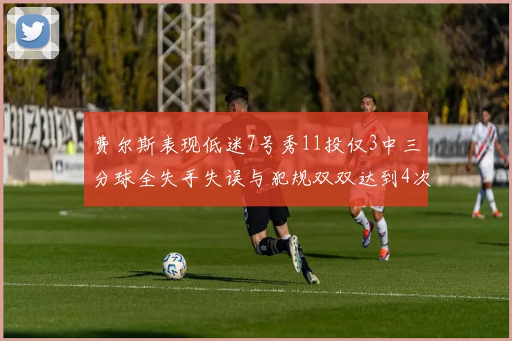 费尔斯表现低迷7号秀11投仅3中三分球全失手失误与犯规双双达到4次