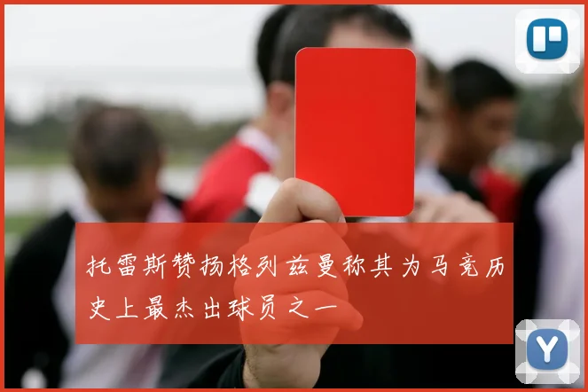 托雷斯赞扬格列兹曼称其为马竞历史上最杰出球员之一