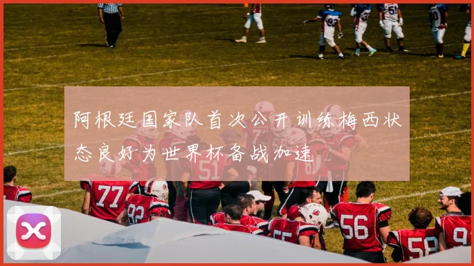 阿根廷国家队首次公开训练梅西状态良好为世界杯备战加速