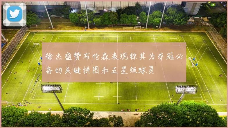 徐杰盛赞布伦森表现称其为夺冠必备的关键拼图和五星级球员
