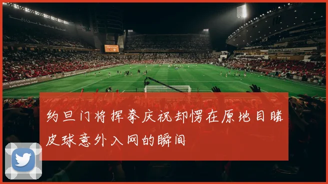 约旦门将挥拳庆祝却愣在原地目睹皮球意外入网的瞬间