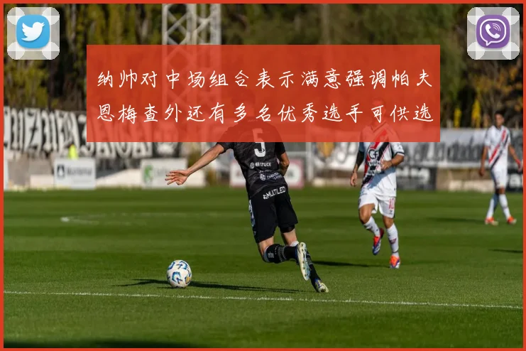 纳帅对中场组合表示满意强调帕夫恩梅查外还有多名优秀选手可供选择