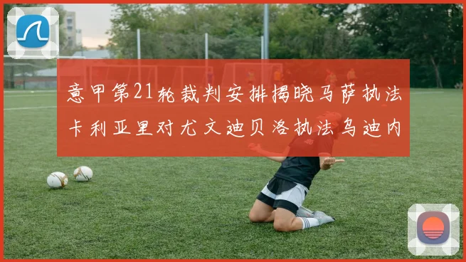 意甲第21轮裁判安排揭晓马萨执法卡利亚里对尤文迪贝洛执法乌迪内斯对国米