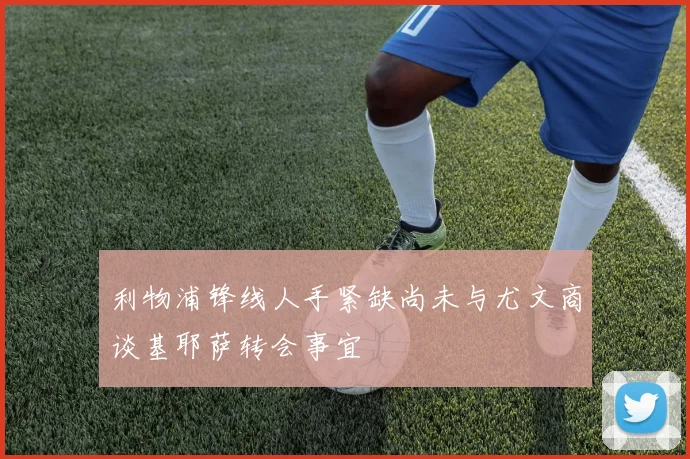 利物浦锋线人手紧缺尚未与尤文商谈基耶萨转会事宜