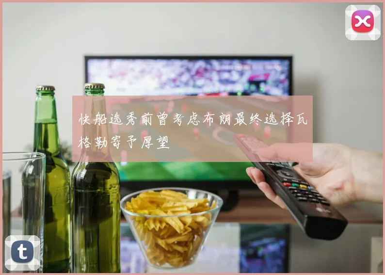 快船选秀前曾考虑布朗最终选择瓦格勒寄予厚望